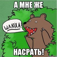 а мне же насрать!