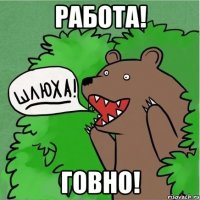 Работа! Говно!