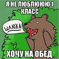 я не люблююю 1 класс хочу на обед