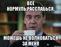 Всё нормуль,расслабься, Можешь не волноваться за меня