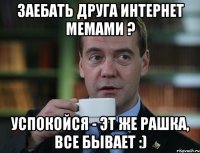 Заебать друга интернет мемами ? Успокойся - эт же Рашка, все бывает :)