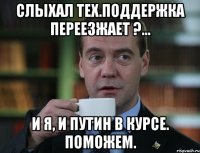 Слыхал тех.поддержка переезжает ?... И я, и Путин в курсе. Поможем.