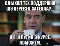 Слыхал тех.поддержка ШЭ переезд затеяла?... И я, и Путин в курсе. Поможем.