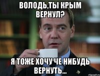 Володь,ты Крым вернул? Я тоже хочу че нибудь вернуть...