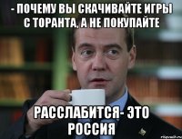 - почему вы скачивайте игры с торанта, а не покупайте Расслабится- это Россия