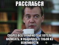 РАССЛАБСЯ скорее всего она не тебе хотела написать, и общалась с тобой из вежливости