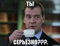 ТЫ СЕРЬЁЗНО???