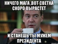 Ничего Мага ,вот Светка скоро вырастет и станешь ты мужем президента