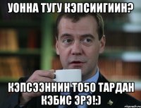 Уонна тугу кэпсиигиин? Кэпсээннин то5о тардан кэбис эрэ!:)