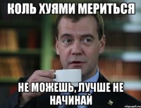 коль хуями мериться не можешь, лучше не начинай