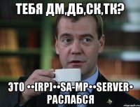 тебя ДМ,ДБ,СК,ТК? это ••[RP]••SA-MP••Server• раслабся