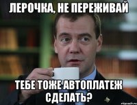 Лерочка, не переживай Тебе тоже автоплатеж сделать?