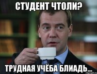 Студент чтоли? Трудная учёба блиадь...