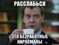 расслабься это безработные наркоманы