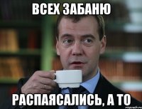 Всех забаню распаясались, а то