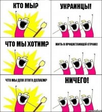 Кто мы? Украинцы! Что мы хотим? Жить в процветающей стране! Что мы для этого делаем? Ничего!