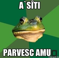 a`sîti parvesc amuș