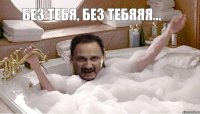 Без тебя, без тебяяя...