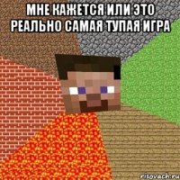 Мне кажется или это реально самая тупая игра 