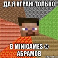 ДА я играю только В MINIGAMES © Абрамов