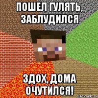 Пошел гулять, заблудился Здох, дома очутился!