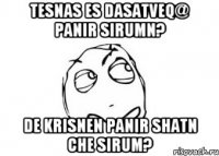 tesnas es dasatveq@ panir sirumn? de krisnen panir shatn che sirum?