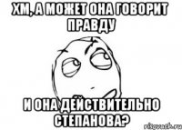 Хм, а может она говорит правду и она действительно степанова?