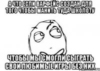 а что если варфейс создан для того чтобы манить туда школоту чтобы мы смогли сыграть свои любимые игры без них