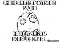 Они не смотрят футбол в будни но ждут ЧМ 2014 больше,чем ты...