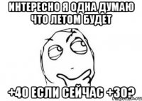 Интересно я одна думаю что летом будет +40 если сейчас +30?