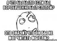 А что бы было если бы Воробушек не был слепой? Это значит что он бы не мог читать мысли?