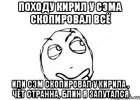 Походу Кирил у Сэма скопировал всё Или Сэм скопировал у Кирила , чёт странна, блин я запутался