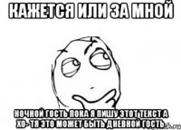 кажется или за мной ночной гость пока я пишу этот текст а хо- тя это может быть дневной гость