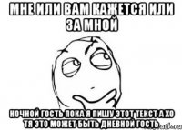мне или вам кажется или за мной ночной гость пока я пишу этот текст а хо тя это может быть дневной гость