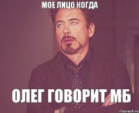 МОЕ ЛИЦО КОГДА ОЛЕГ ГОВОРИТ МБ