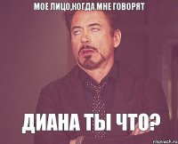 мое лицо,когда мне говорят Диана ты что?