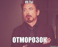 ну ты отморозок