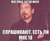 моё лицо, когда меня спрашивают, есть ли мне 18