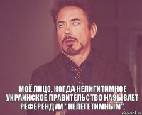  Моё лицо, когда нелигитимное украинское правительство называет референдум "нелегетимным".