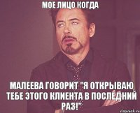 МОЕ ЛИЦО КОГДА МАЛЕЕВА ГОВОРИТ "я ОТКРЫВАЮ ТЕБЕ ЭТОГО КЛИЕНТА В ПОСЛЕДНИЙ РАЗ!"