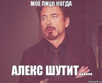 МОЁ ЛИЦО КОГДА Алекс шутит......