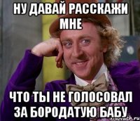 Ну давай расскажи мне что ты не голосовал за бородатую бабу