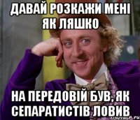 давай розкажи мені як ляшко на передовій був, як сепаратистів ловив