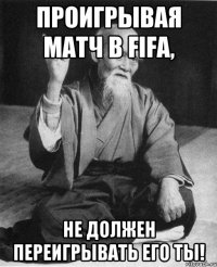 Проигрывая матч в FIFA, Не должен переигрывать его ты!