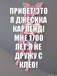 Привет!Это я Джесика Карленд! Мне 1700 лет.Я не дружу с Клео!