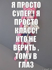 Я просто супер ! Я просто класс! кто не верить , ТОМУ В ГЛАЗ