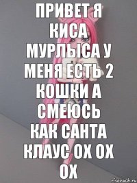 привет я киса мурлыса у меня есть 2 кошки а смеюсь как санта клаус ох ох ох