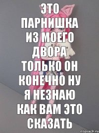 это парнишка из моего двора только он конечно ну я незнаю как вам это сказать