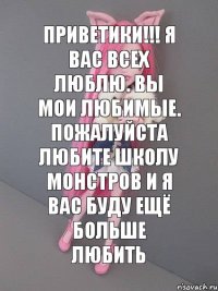 приветики!!! я вас всех люблю. вы мои любимые. пожалуйста любите школу монстров и я вас буду ещё больше любить