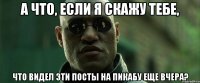 А что, если я скажу тебе, что видел эти посты на пикабу еще вчера?